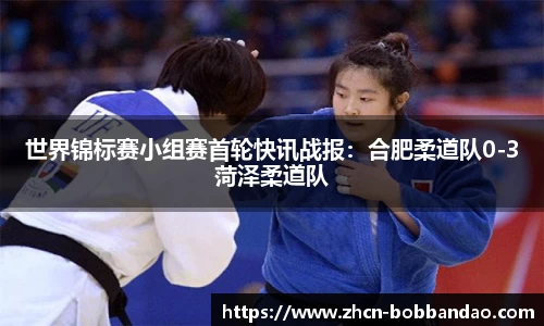 世界锦标赛小组赛首轮快讯战报：合肥柔道队0-3菏泽柔道队